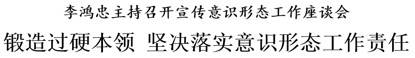 李鸿忠主持召开宣传意识形态工作座谈会 锻造过硬本领 坚决落实意识形态工作责任